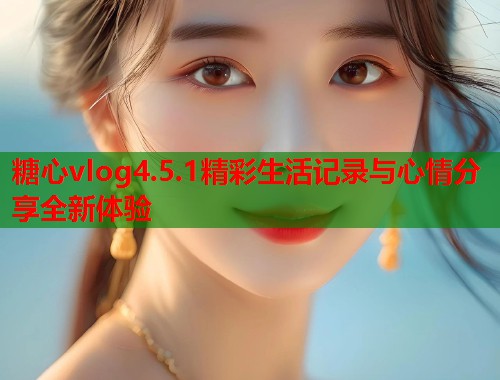 糖心vlog4.5.1精彩生活记录与心情分享全新体验  第1张