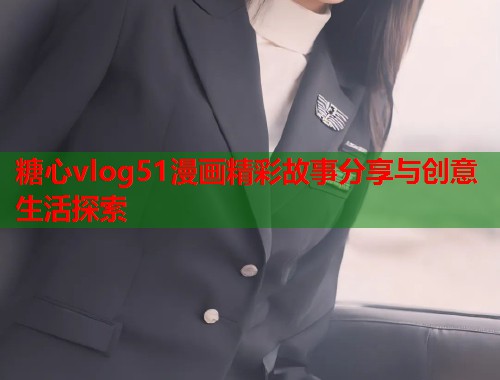 糖心vlog51漫画精彩故事分享与创意生活探索  第2张