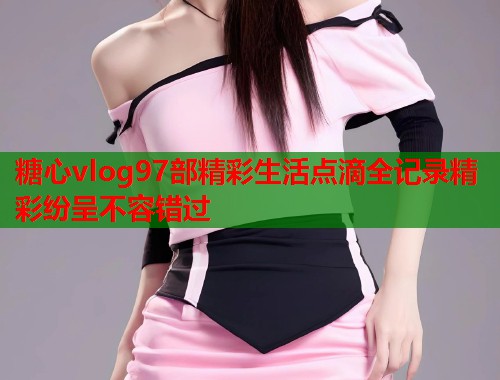 糖心vlog97部精彩生活点滴全记录精彩纷呈不容错过  第2张