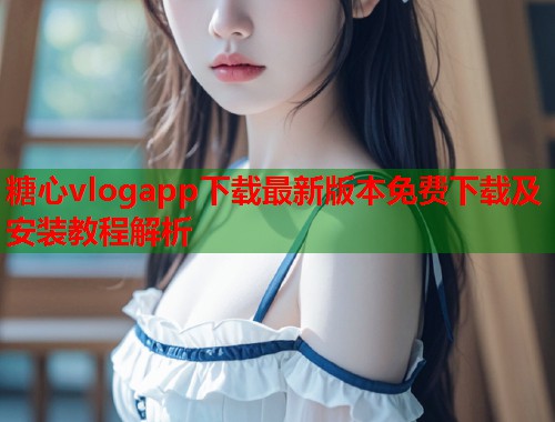 糖心vlogapp下载最新版本免费下载及安装教程解析  第1张