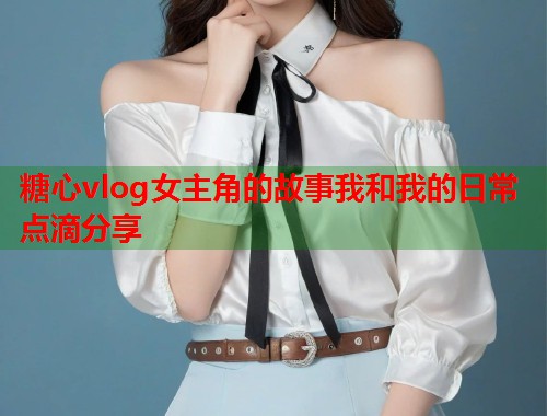 糖心vlog女主角的故事我和我的日常点滴分享  第1张