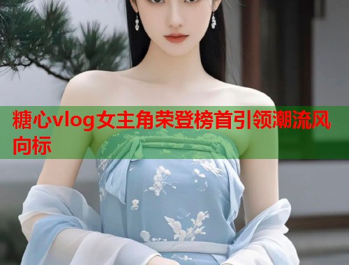 糖心vlog女主角荣登榜首引领潮流风向标  第1张
