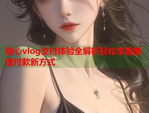 糖心vlog支付体验全解析轻松掌握便捷付款新方式  第1张