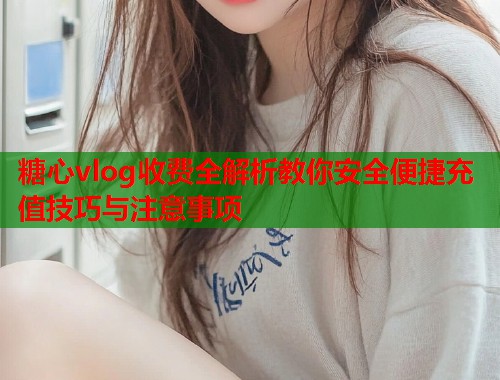 糖心vlog收费全解析教你安全便捷充值技巧与注意事项  第1张