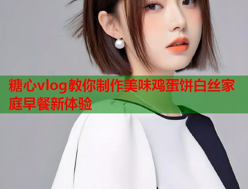 糖心vlog教你制作美味鸡蛋饼白丝家庭早餐新体验  第1张