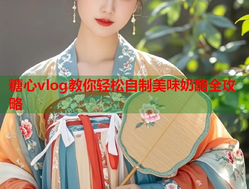 糖心vlog教你轻松自制美味奶酪全攻略  第2张