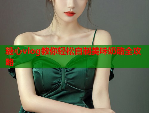 糖心vlog教你轻松自制美味奶酪全攻略  第1张