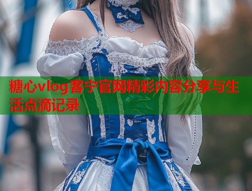 糖心vlog客宁官网精彩内容分享与生活点滴记录  第2张