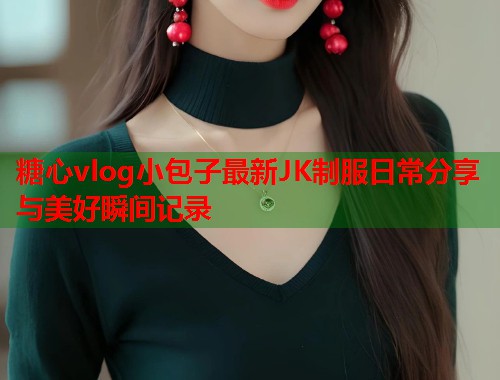 糖心vlog小包子最新JK制服日常分享与美好瞬间记录  第1张