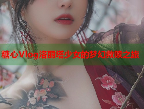 糖心Vlog洛丽塔少女的梦幻救赎之旅  第1张