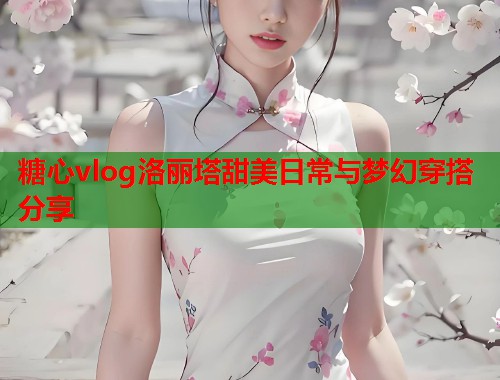 糖心vlog洛丽塔甜美日常与梦幻穿搭分享  第2张