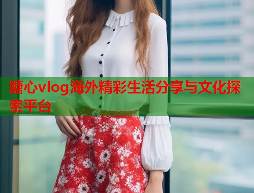 糖心vlog海外精彩生活分享与文化探索平台  第1张