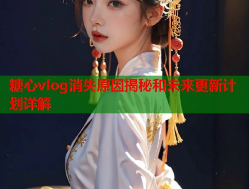 糖心vlog消失原因揭秘和未来更新计划详解  第1张