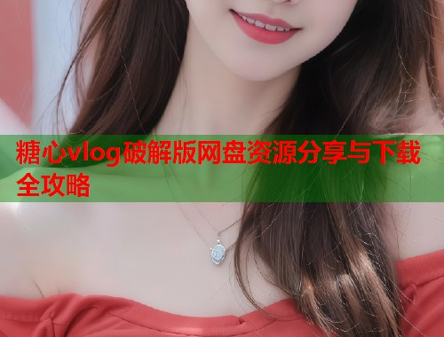 糖心vlog破解版网盘资源分享与下载全攻略  第1张