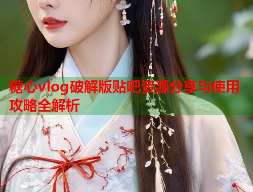 糖心vlog破解版贴吧资源分享与使用攻略全解析  第1张