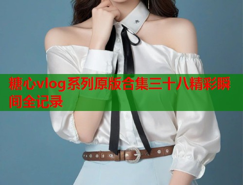 糖心vlog系列原版合集三十八精彩瞬间全记录  第2张