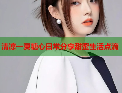 清凉一夏糖心日常分享甜蜜生活点滴  第1张