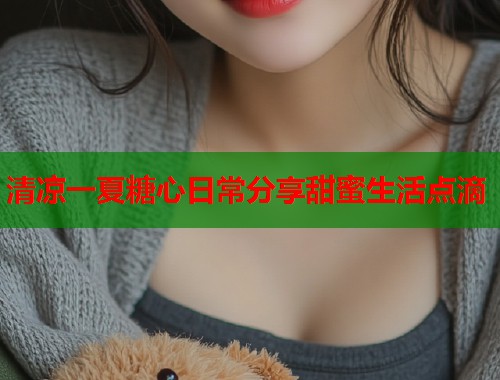 清凉一夏糖心日常分享甜蜜生活点滴  第2张