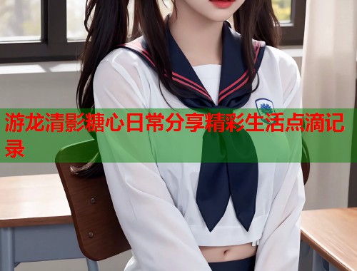 游龙清影糖心日常分享精彩生活点滴记录  第1张