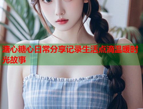 溏心糖心日常分享记录生活点滴温暖时光故事  第1张