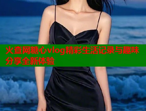 火查网糖心vlog精彩生活记录与趣味分享全新体验  第1张