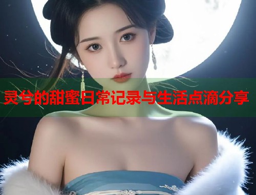 灵兮的甜蜜日常记录与生活点滴分享  第1张