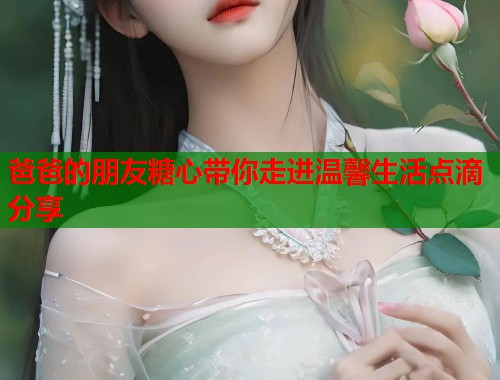 爸爸的朋友糖心带你走进温馨生活点滴分享  第1张