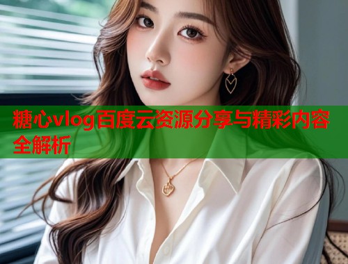 糖心vlog百度云资源分享与精彩内容全解析  第2张