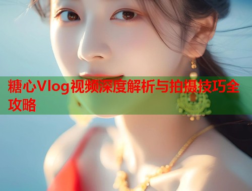 糖心Vlog视频深度解析与拍摄技巧全攻略  第1张