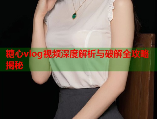糖心vlog视频深度解析与破解全攻略揭秘  第2张