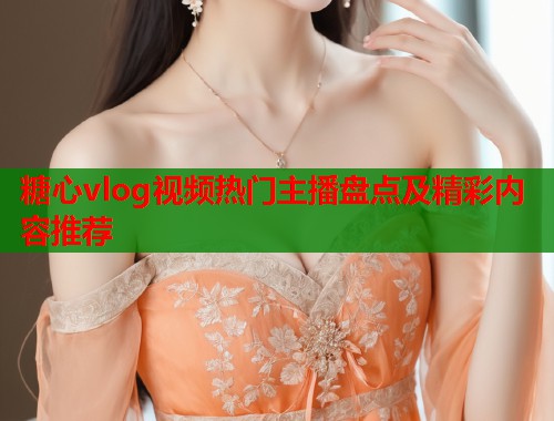 糖心vlog视频热门主播盘点及精彩内容推荐  第1张