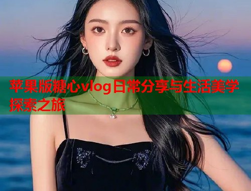 苹果版糖心vlog日常分享与生活美学探索之旅  第1张