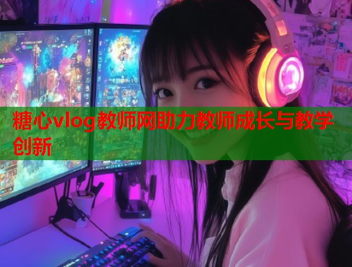 糖心vlog教师网助力教师成长与教学创新  第1张